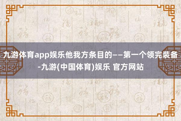 九游体育app娱乐他我方条目的——第一个领完装备-九游(中国体育)娱乐 官方网站