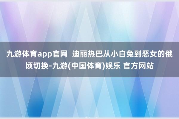 九游体育app官网  迪丽热巴从小白兔到恶女的俄顷切换-九游(中国体育)娱乐 官方网站