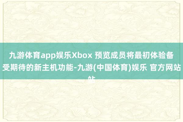 九游体育app娱乐Xbox 预览成员将最初体验备受期待的新主机功能-九游(中国体育)娱乐 官方网站