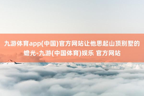 九游体育app(中国)官方网站让他思起山顶别墅的蟾光-九游(中国体育)娱乐 官方网站