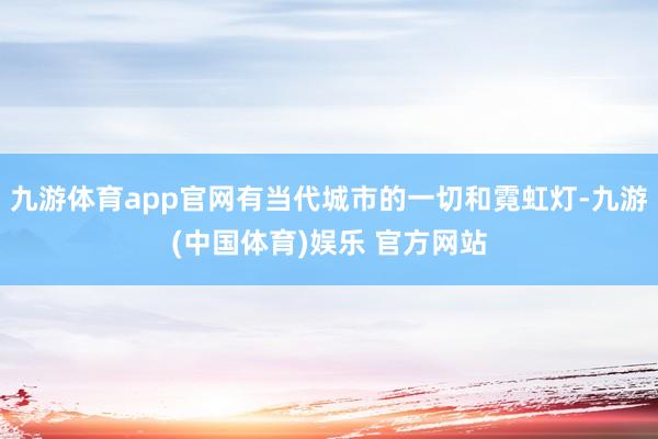 九游体育app官网有当代城市的一切和霓虹灯-九游(中国体育)娱乐 官方网站