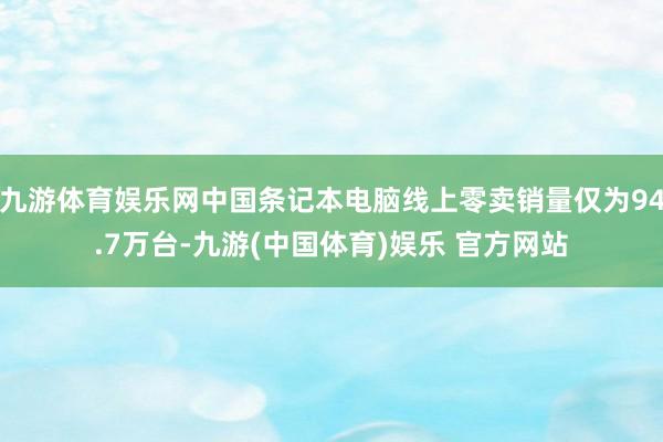 九游体育娱乐网中国条记本电脑线上零卖销量仅为94.7万台-九游(中国体育)娱乐 官方网站