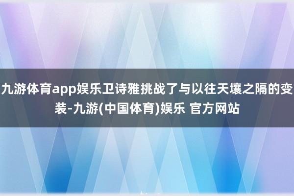 九游体育app娱乐卫诗雅挑战了与以往天壤之隔的变装-九游(中国体育)娱乐 官方网站