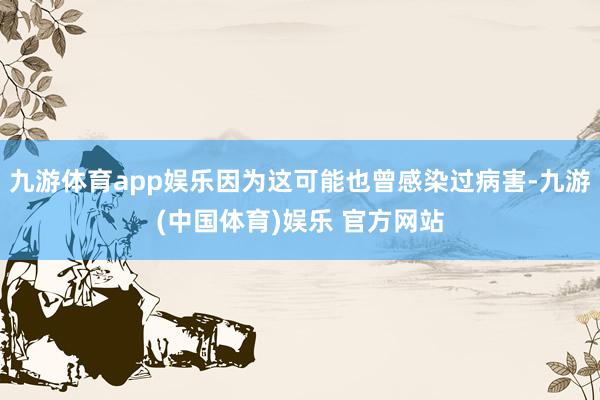 九游体育app娱乐因为这可能也曾感染过病害-九游(中国体育)娱乐 官方网站