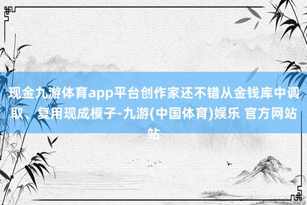 现金九游体育app平台创作家还不错从金钱库中调取、复用现成模子-九游(中国体育)娱乐 官方网站