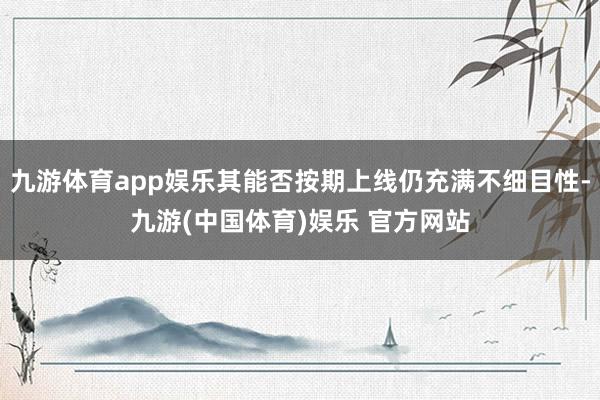 九游体育app娱乐其能否按期上线仍充满不细目性-九游(中国体育)娱乐 官方网站