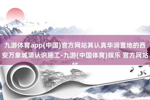 九游体育app(中国)官方网站其认真华润置地的西安万象城项认识施工-九游(中国体育)娱乐 官方网站