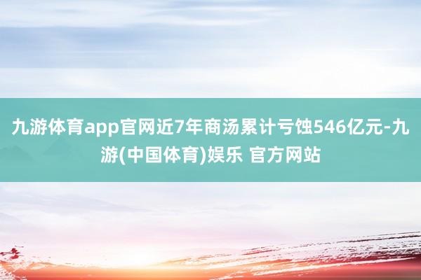 九游体育app官网近7年商汤累计亏蚀546亿元-九游(中国体育)娱乐 官方网站