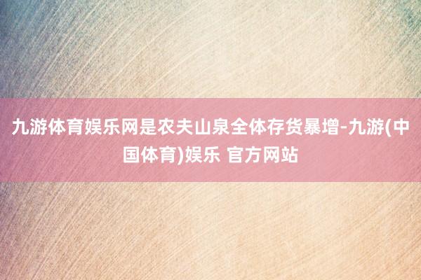 九游体育娱乐网是农夫山泉全体存货暴增-九游(中国体育)娱乐 官方网站
