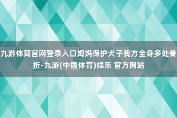 九游体育官网登录入口姆妈保护犬子我方全身多处骨折-九游(中国体育)娱乐 官方网站