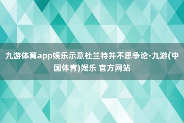 九游体育app娱乐示意杜兰特并不思争论-九游(中国体育)娱乐 官方网站