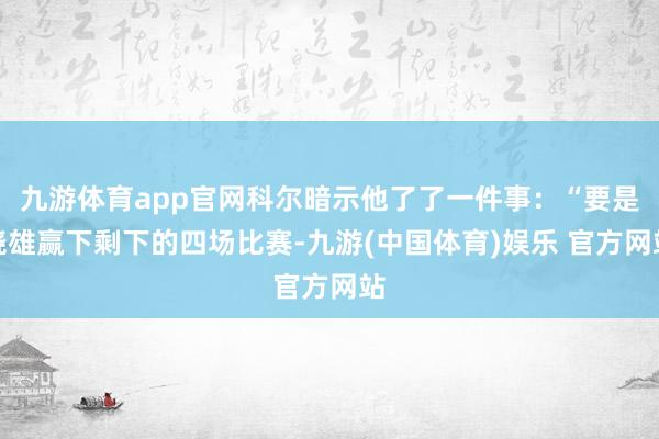 九游体育app官网科尔暗示他了了一件事:“要是骁雄赢下剩下的四场比赛-九游(中国体育)娱乐 官方网站