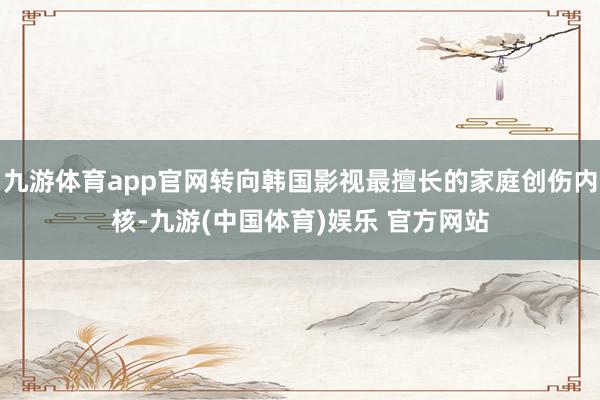 九游体育app官网转向韩国影视最擅长的家庭创伤内核-九游(中国体育)娱乐 官方网站
