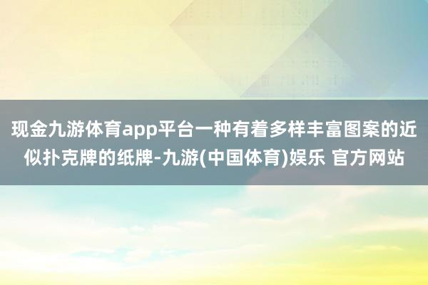 现金九游体育app平台一种有着多样丰富图案的近似扑克牌的纸牌-九游(中国体育)娱乐 官方网站