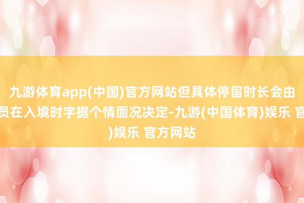 九游体育app(中国)官方网站但具体停留时长会由边境官员在入境时字据个情面况决定-九游(中国体育)娱乐 官方网站