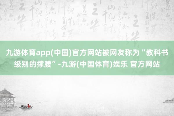九游体育app(中国)官方网站被网友称为“教科书级别的撑腰”-九游(中国体育)娱乐 官方网站