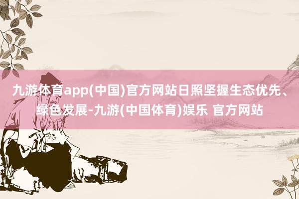 九游体育app(中国)官方网站日照坚握生态优先、绿色发展-九游(中国体育)娱乐 官方网站