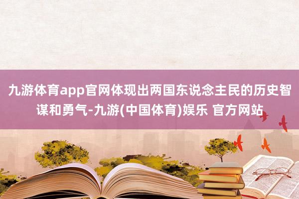 九游体育app官网体现出两国东说念主民的历史智谋和勇气-九游(中国体育)娱乐 官方网站