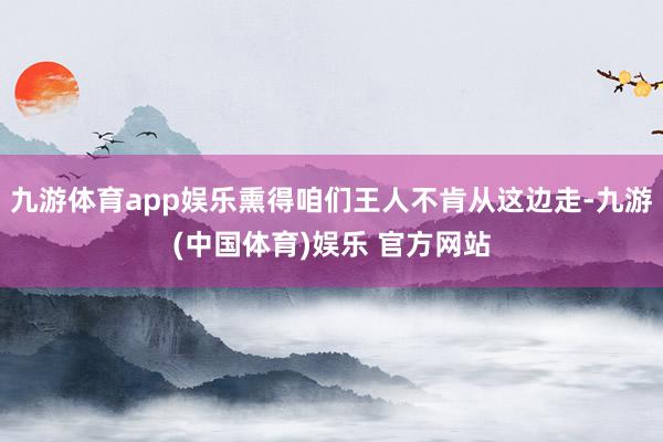 九游体育app娱乐熏得咱们王人不肯从这边走-九游(中国体育)娱乐 官方网站