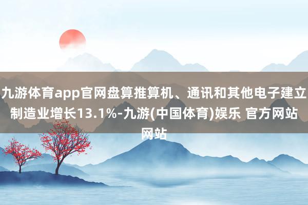 九游体育app官网盘算推算机、通讯和其他电子建立制造业增长13.1%-九游(中国体育)娱乐 官方网站