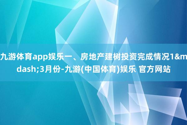 九游体育app娱乐一、房地产建树投资完成情况1&mdash;3月份-九游(中国体育)娱乐 官方网站
