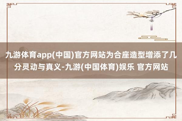 九游体育app(中国)官方网站为合座造型增添了几分灵动与真义-九游(中国体育)娱乐 官方网站