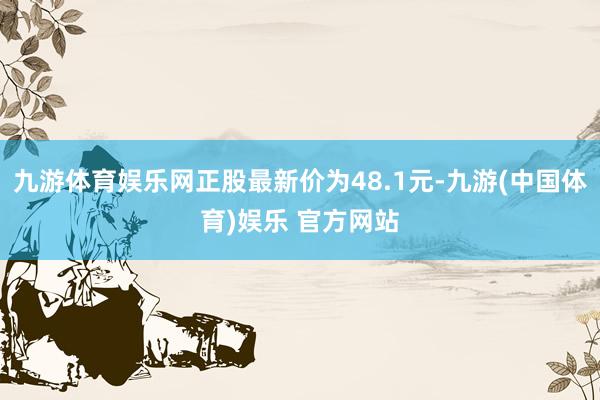 九游体育娱乐网正股最新价为48.1元-九游(中国体育)娱乐 官方网站