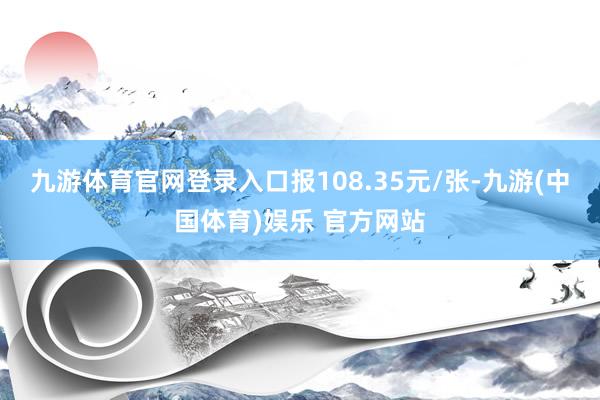 九游体育官网登录入口报108.35元/张-九游(中国体育)娱乐 官方网站